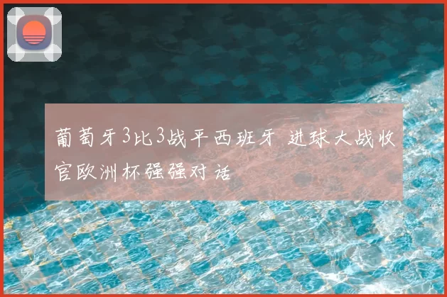葡萄牙3比3战平西班牙 进球大战收官欧洲杯强强对话