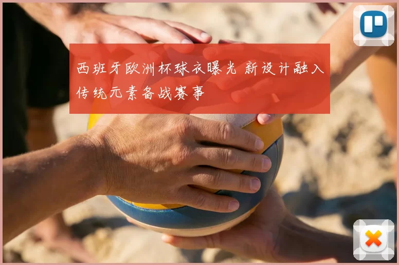 西班牙欧洲杯球衣曝光 新设计融入传统元素备战赛事