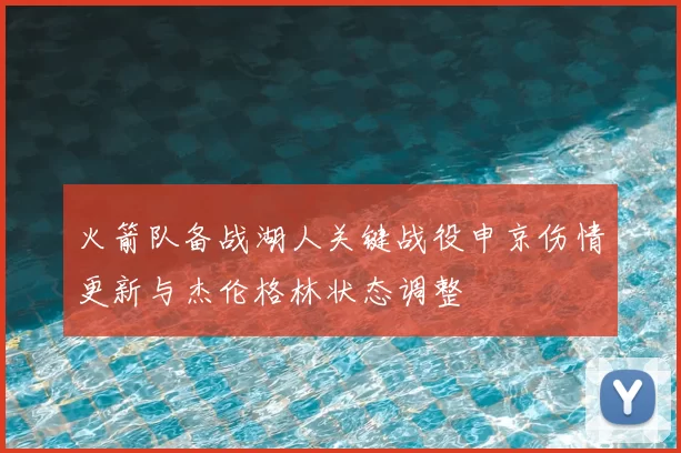 火箭队备战湖人关键战役申京伤情更新与杰伦格林状态调整
