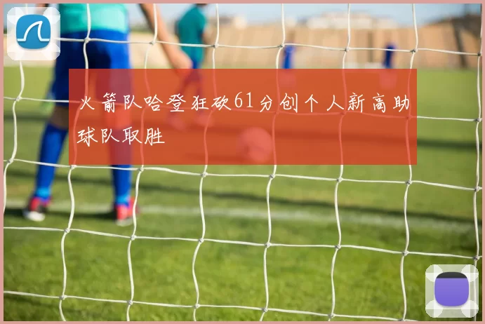 火箭队哈登狂砍61分创个人新高助球队取胜