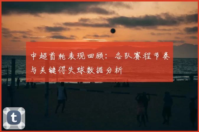 中超首轮表现回顾：各队赛程节奏与关键得失球数据分析