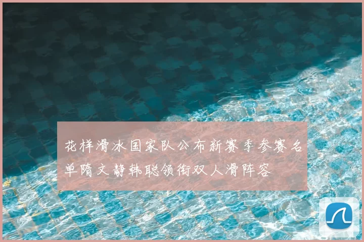 花样滑冰国家队公布新赛季参赛名单隋文静韩聪领衔双人滑阵容