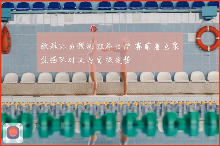 欧冠比分预测推荐出炉 赛前看点聚焦强队对决与晋级走势