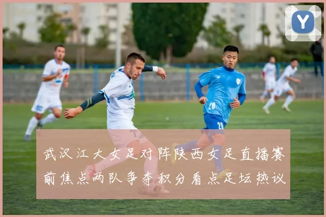 武汉江大女足对阵陕西女足直播赛前焦点两队争夺积分看点足坛热议