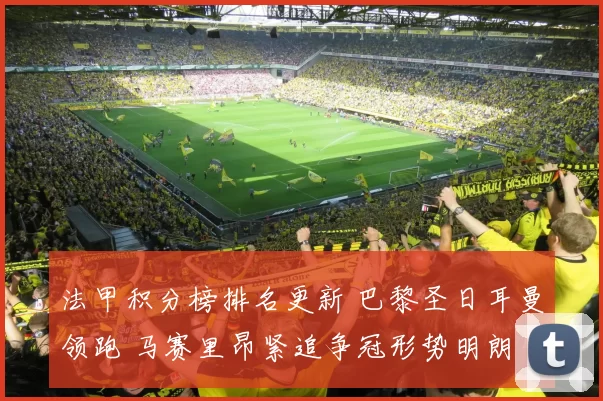 法甲积分榜排名更新 巴黎圣日耳曼领跑 马赛里昂紧追争冠形势明朗