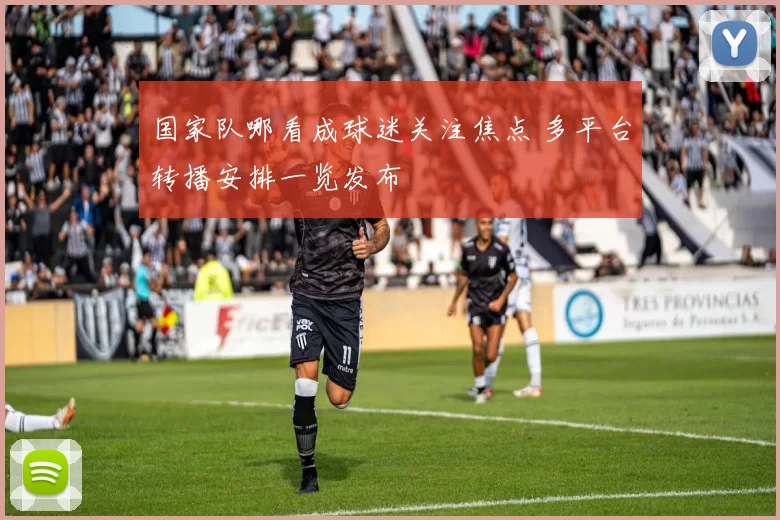 国家队哪看成球迷关注焦点 多平台转播安排一览发布