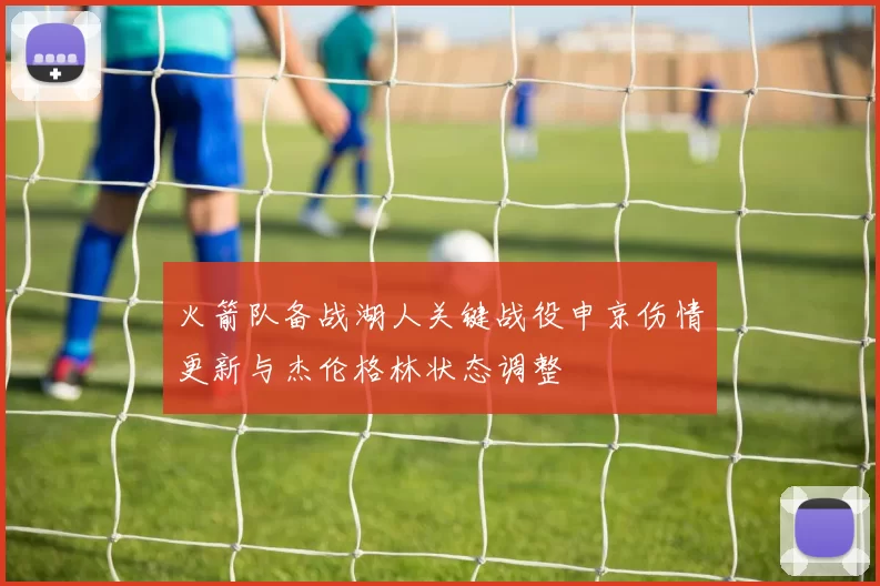 火箭队备战湖人关键战役申京伤情更新与杰伦格林状态调整