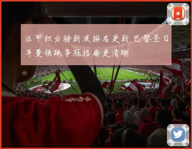 法甲积分榜新浪排名更新 巴黎圣日耳曼领跑争冠格局更清晰
