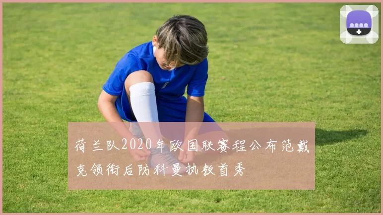 荷兰队2020年欧国联赛程公布范戴克领衔后防科曼执教首秀