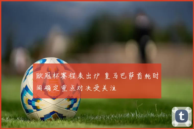 欧冠杯赛程表出炉 皇马巴萨首轮时间确定重点对决受关注