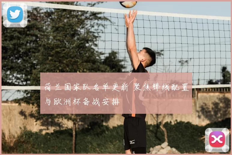 荷兰国家队名单更新 聚焦锋线配置与欧洲杯备战安排
