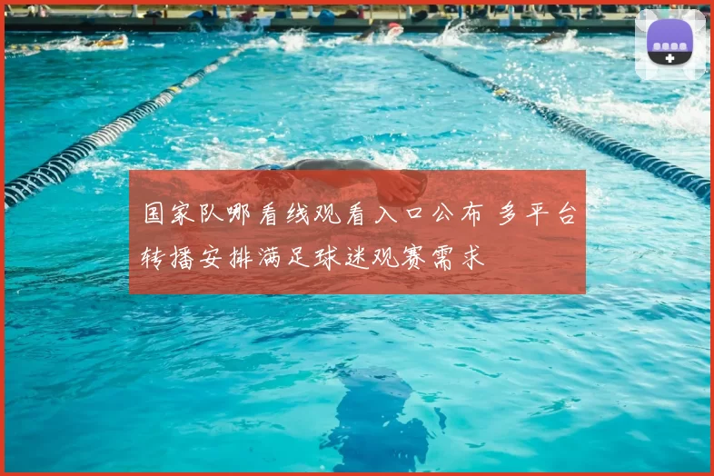 国家队哪看线观看入口公布 多平台转播安排满足球迷观赛需求