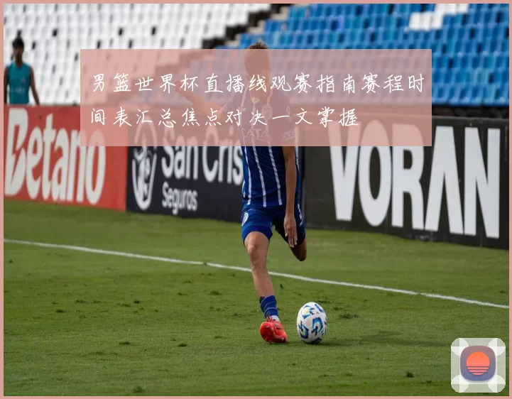 男篮世界杯直播线观赛指南赛程时间表汇总焦点对决一文掌握