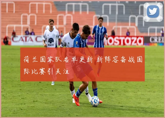 荷兰国家队名单更新 新阵容备战国际比赛引关注