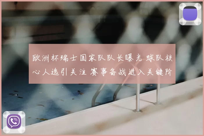 欧洲杯瑞士国家队队长曝光 球队核心人选引关注 赛事备战进入关键阶段