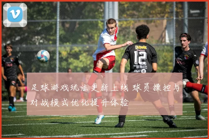 足球游戏玩法更新上线 球员操控与对战模式优化提升体验