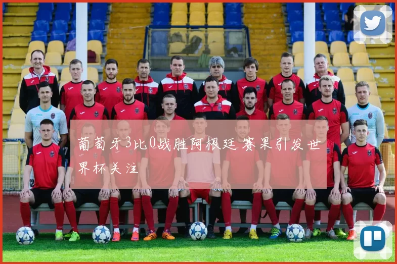 葡萄牙3比0战胜阿根廷 赛果引发世界杯关注