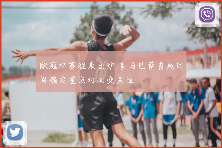 欧冠杯赛程表出炉 皇马巴萨首轮时间确定重点对决受关注