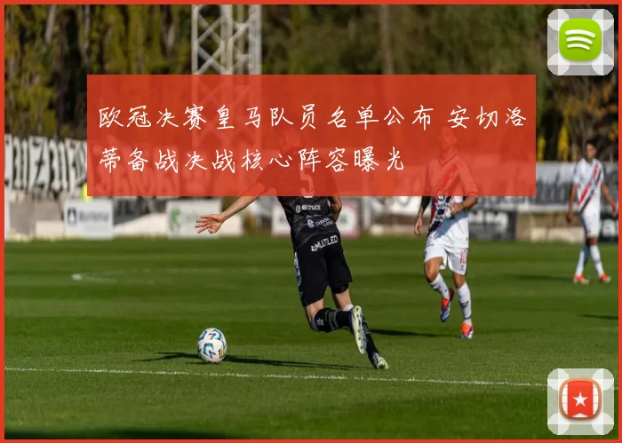 欧冠决赛皇马队员名单公布 安切洛蒂备战决战核心阵容曝光