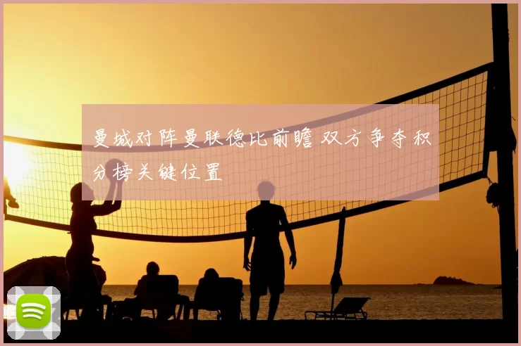 曼城对阵曼联德比前瞻 双方争夺积分榜关键位置