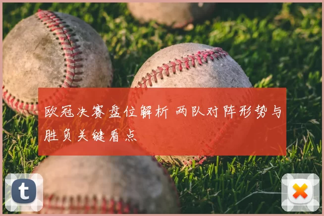 欧冠决赛盘位解析 两队对阵形势与胜负关键看点