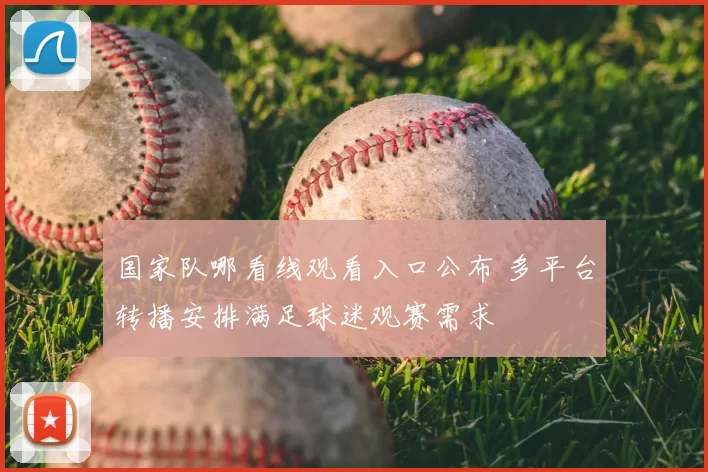 国家队哪看线观看入口公布 多平台转播安排满足球迷观赛需求