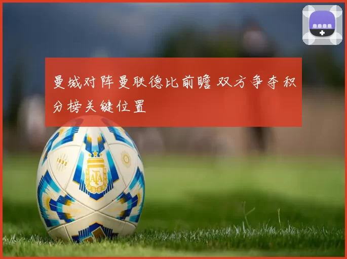 曼城对阵曼联德比前瞻 双方争夺积分榜关键位置