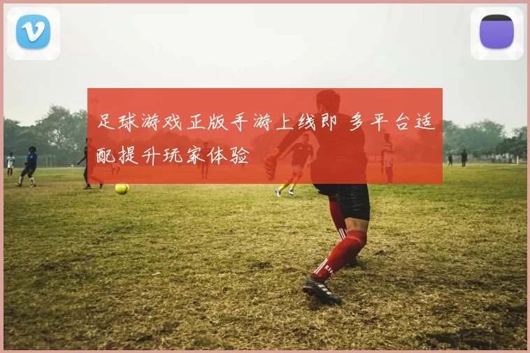 足球游戏正版手游上线即 多平台适配提升玩家体验