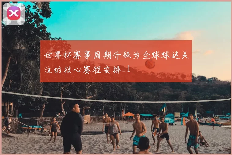 世界杯赛事周期升级为全球球迷关注的核心赛程安排_1
