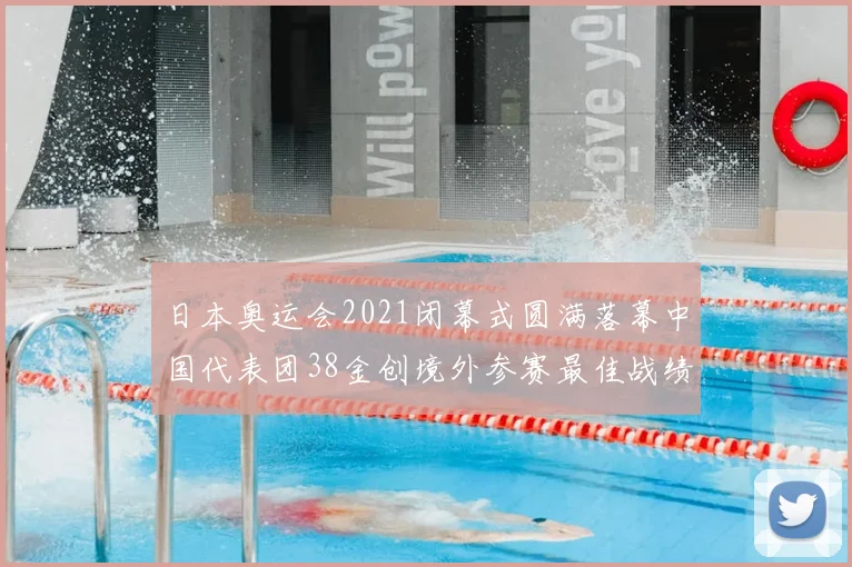 日本奥运会2021闭幕式圆满落幕中国代表团38金创境外参赛最佳战绩