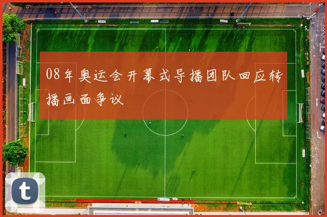 08年奥运会开幕式导播团队回应转播画面争议