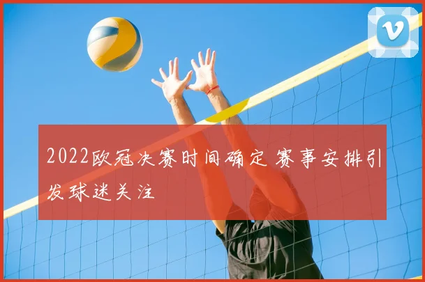 2022欧冠决赛时间确定 赛事安排引发球迷关注