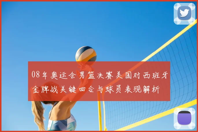 08年奥运会男篮决赛美国对西班牙金牌战关键回合与球员表现解析