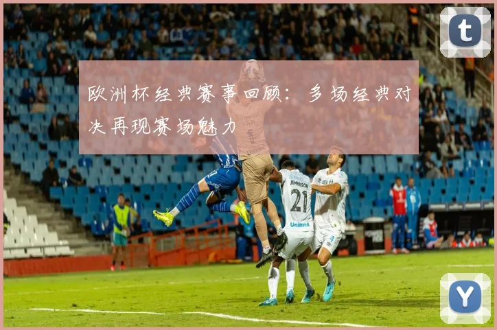 欧洲杯经典赛事回顾：多场经典对决再现赛场魅力