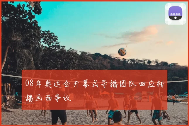 08年奥运会开幕式导播团队回应转播画面争议