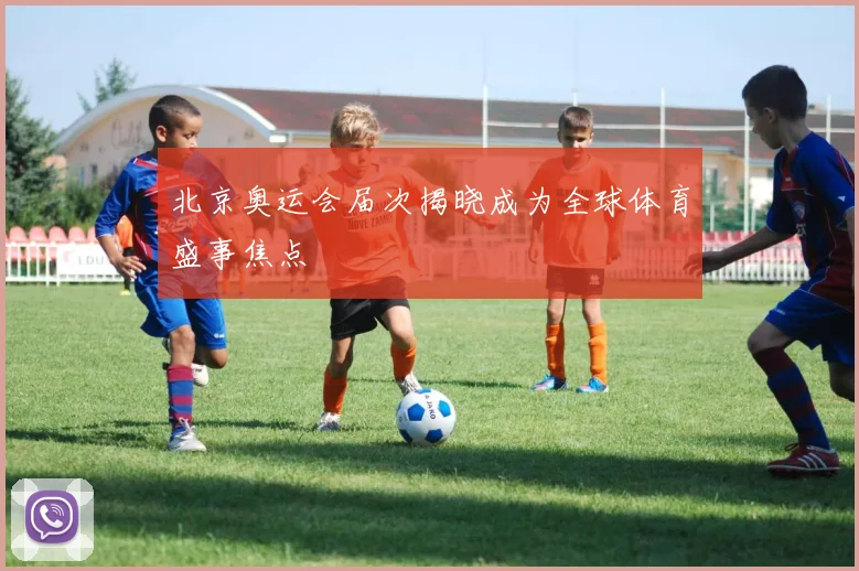 北京奥运会届次揭晓成为全球体育盛事焦点
