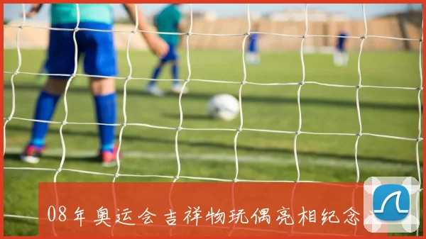 08年奥运会吉祥物玩偶亮相纪念活动引发收藏热潮
