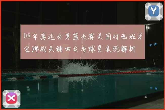 08年奥运会男篮决赛美国对西班牙金牌战关键回合与球员表现解析