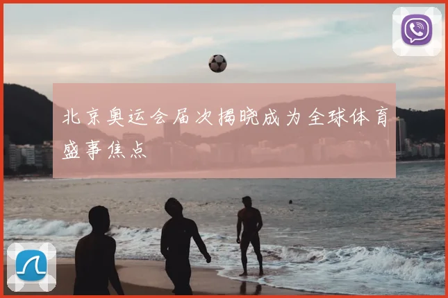 北京奥运会届次揭晓成为全球体育盛事焦点
