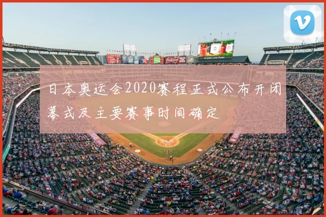 日本奥运会2020赛程正式公布开闭幕式及主要赛事时间确定